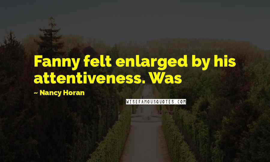 Nancy Horan quotes: Fanny felt enlarged by his attentiveness. Was