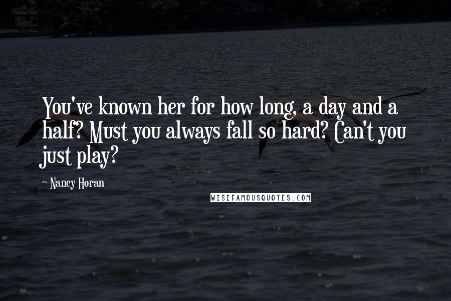 Nancy Horan quotes: You've known her for how long, a day and a half? Must you always fall so hard? Can't you just play?