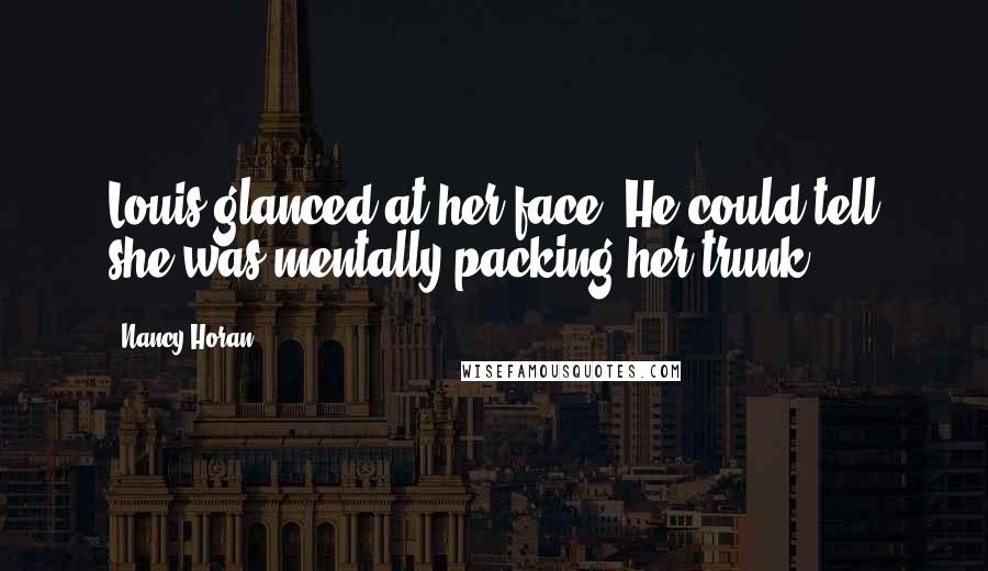 Nancy Horan quotes: Louis glanced at her face. He could tell she was mentally packing her trunk.