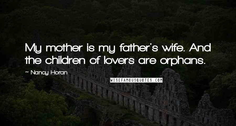 Nancy Horan quotes: My mother is my father's wife. And the children of lovers are orphans.