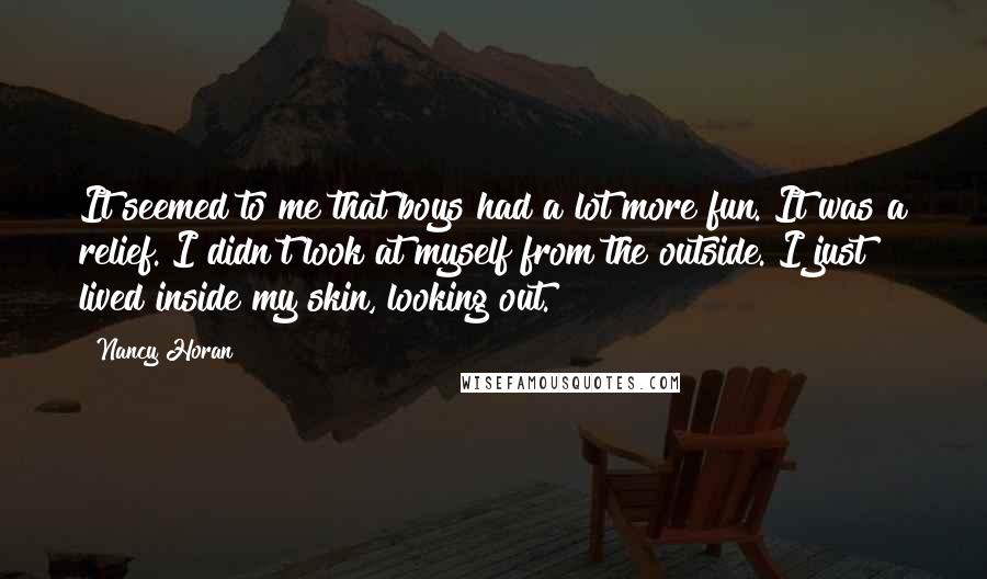 Nancy Horan quotes: It seemed to me that boys had a lot more fun. It was a relief. I didn't look at myself from the outside. I just lived inside my skin, looking