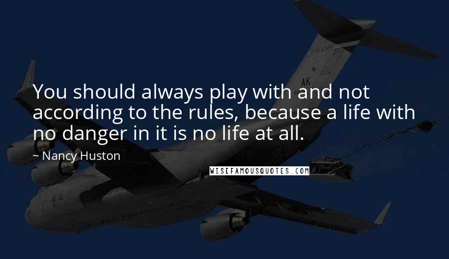 Nancy Huston quotes: You should always play with and not according to the rules, because a life with no danger in it is no life at all.