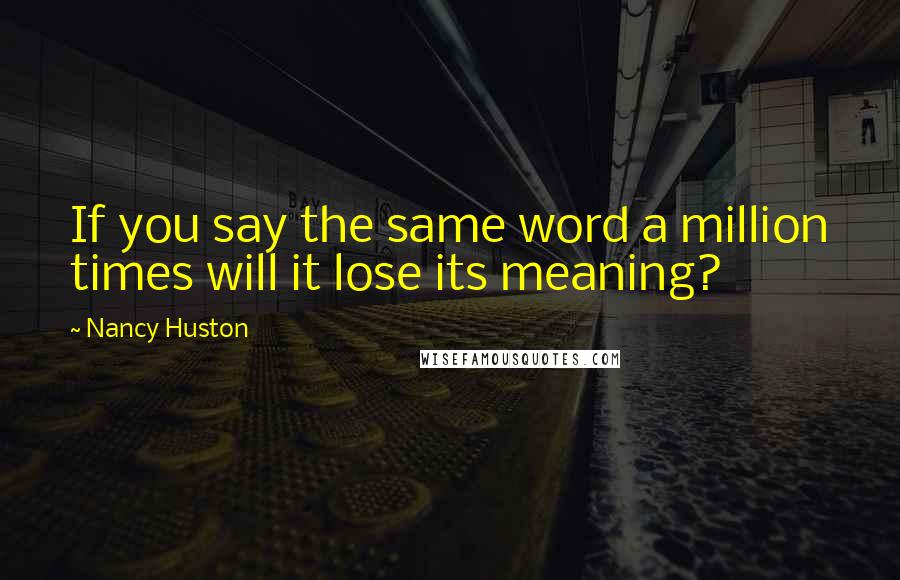 Nancy Huston quotes: If you say the same word a million times will it lose its meaning?