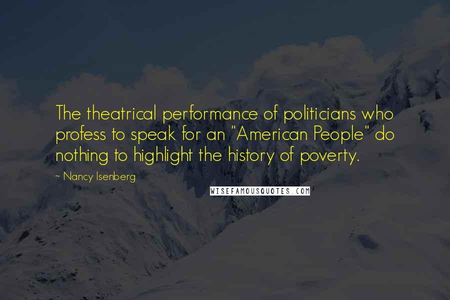 Nancy Isenberg quotes: The theatrical performance of politicians who profess to speak for an "American People" do nothing to highlight the history of poverty.