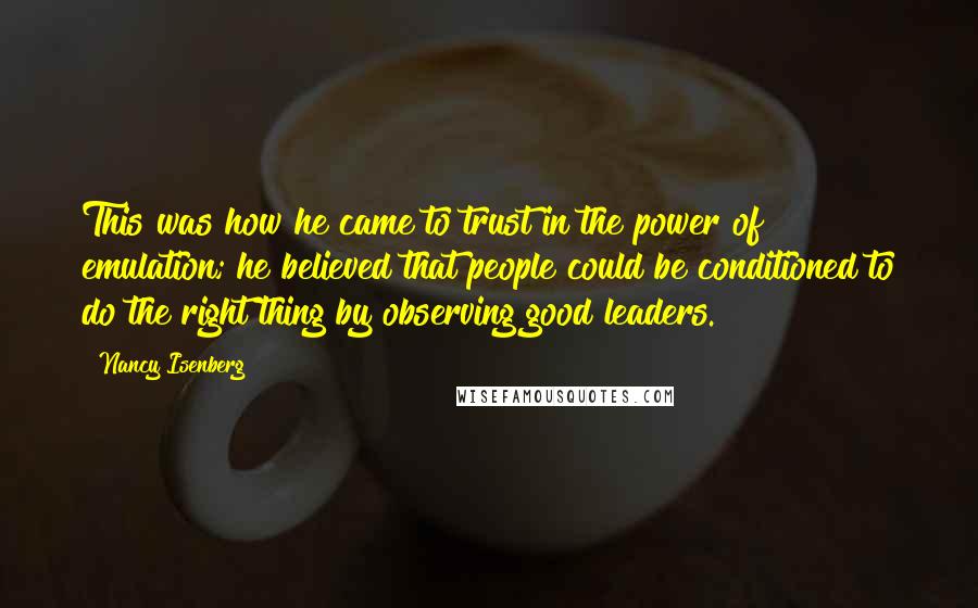 Nancy Isenberg quotes: This was how he came to trust in the power of emulation; he believed that people could be conditioned to do the right thing by observing good leaders.