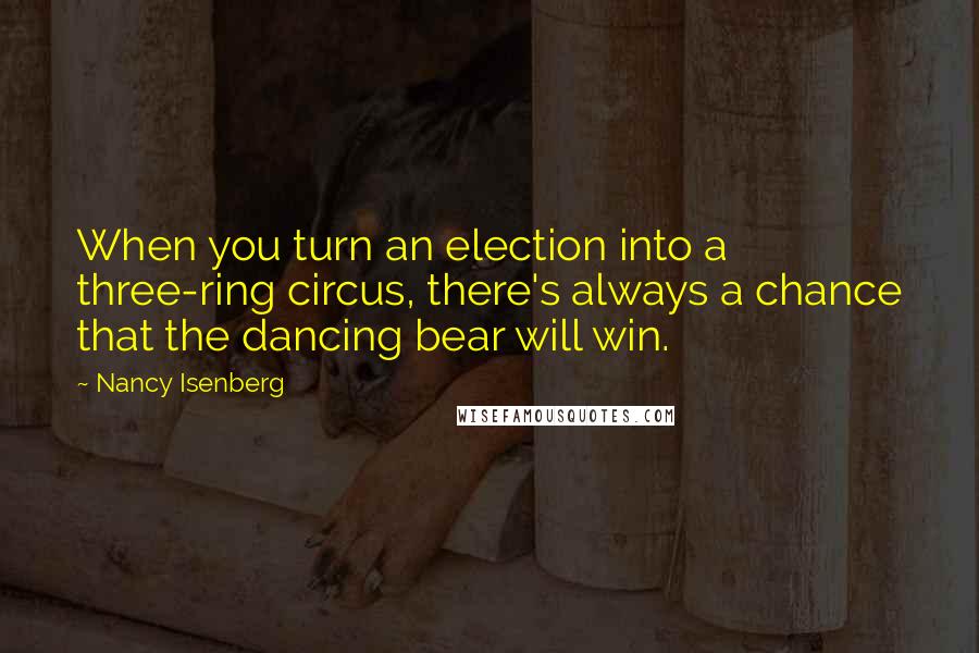 Nancy Isenberg quotes: When you turn an election into a three-ring circus, there's always a chance that the dancing bear will win.