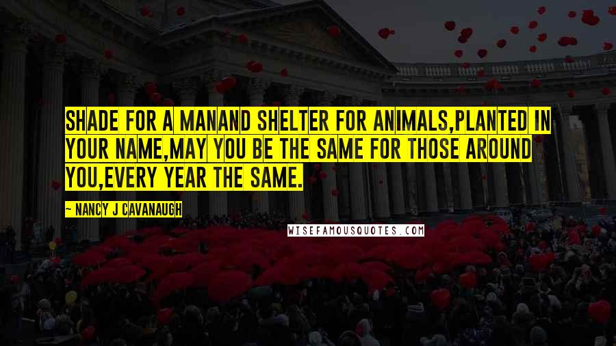 Nancy J Cavanaugh quotes: Shade for a manAnd shelter for animals,Planted in your name,May you be the same for those around you,Every year the same. Nancy J Cavanaugh quotes: Shade for a manAnd shelter for animals,Planted in your name,May you be the same for those around you,Every year the same.