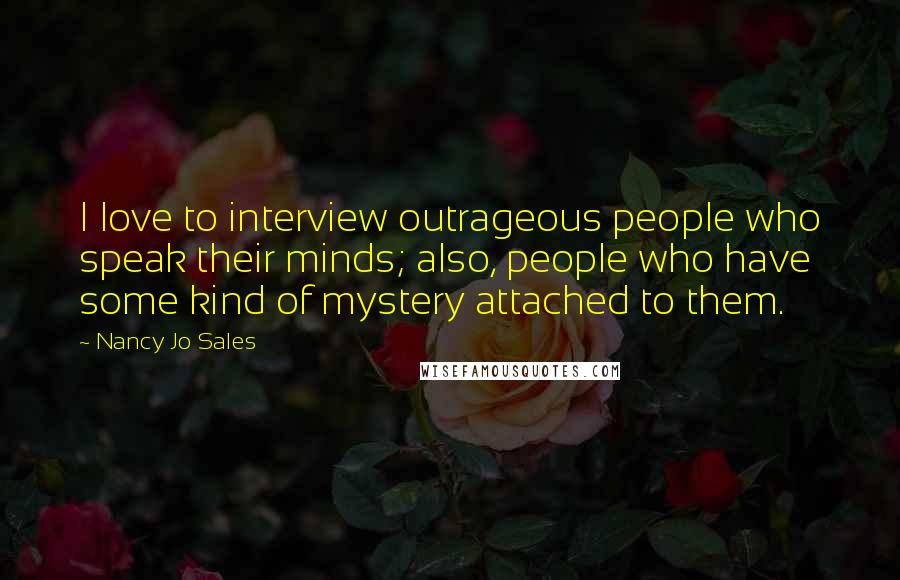 Nancy Jo Sales quotes: I love to interview outrageous people who speak their minds; also, people who have some kind of mystery attached to them.