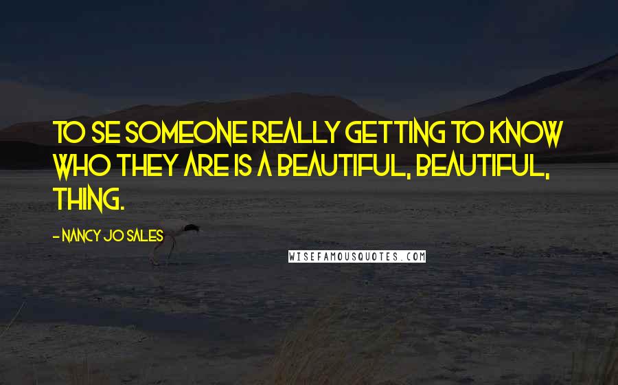 Nancy Jo Sales quotes: To se someone really getting to know who they are is a beautiful, beautiful, thing.