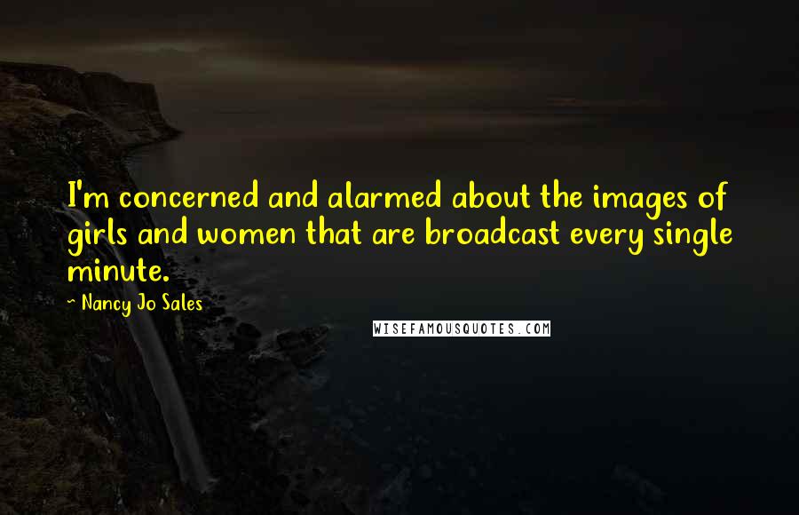 Nancy Jo Sales quotes: I'm concerned and alarmed about the images of girls and women that are broadcast every single minute.