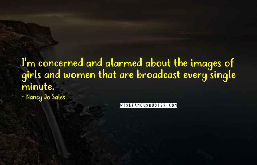 Nancy Jo Sales quotes: I'm concerned and alarmed about the images of girls and women that are broadcast every single minute. Nancy Jo Sales quotes: I'm concerned and alarmed about the images of girls and women that are broadcast every single minute.