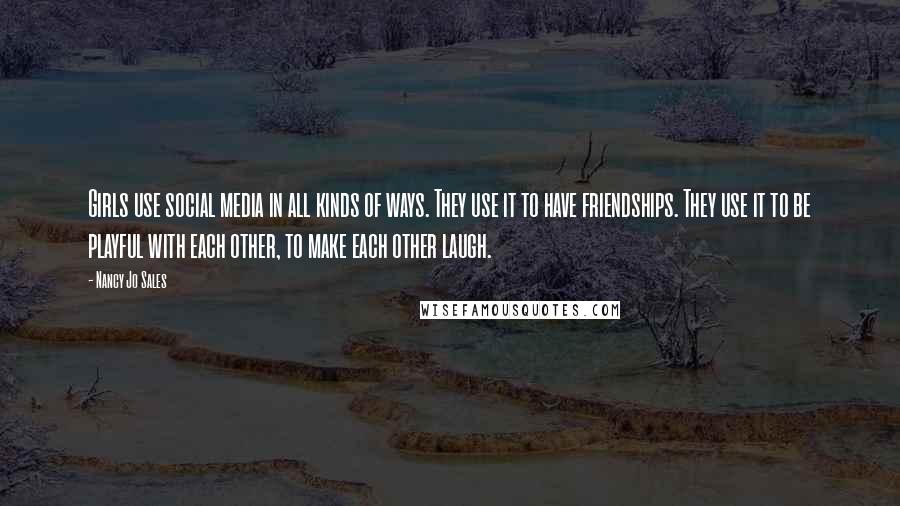 Nancy Jo Sales quotes: Girls use social media in all kinds of ways. They use it to have friendships. They use it to be playful with each other, to make each other laugh.