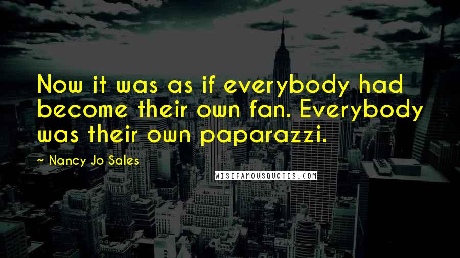 Nancy Jo Sales quotes: Now it was as if everybody had become their own fan. Everybody was their own paparazzi.