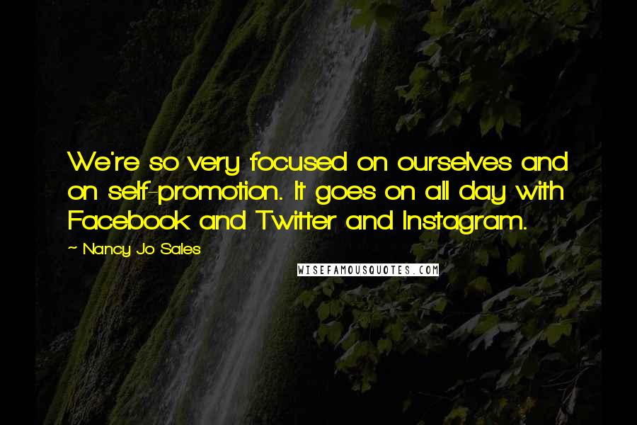 Nancy Jo Sales quotes: We're so very focused on ourselves and on self-promotion. It goes on all day with Facebook and Twitter and Instagram.