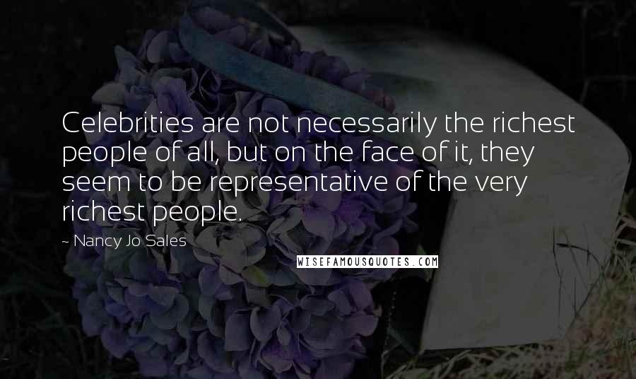 Nancy Jo Sales quotes: Celebrities are not necessarily the richest people of all, but on the face of it, they seem to be representative of the very richest people.