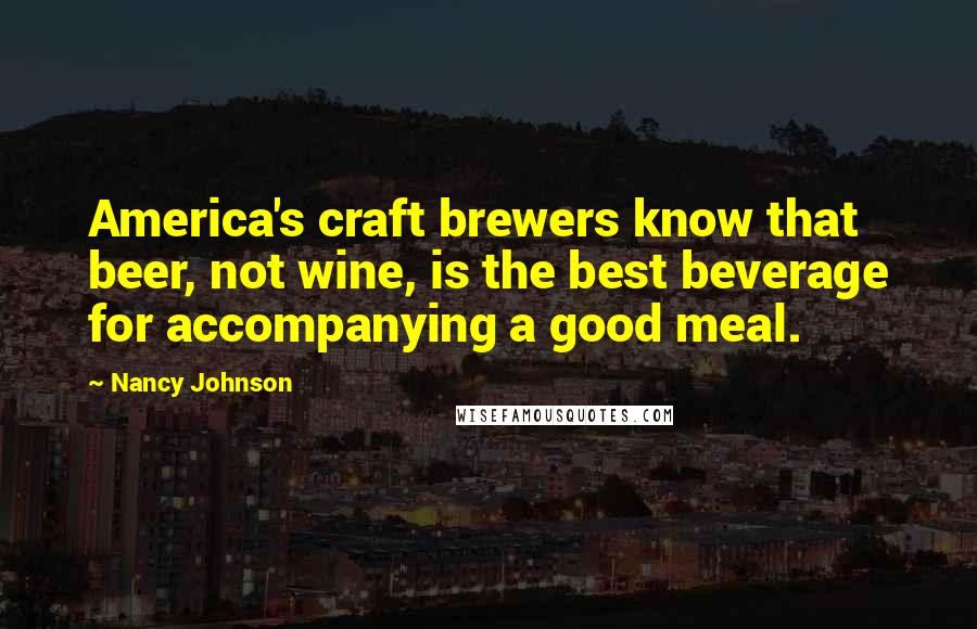 Nancy Johnson quotes: America's craft brewers know that beer, not wine, is the best beverage for accompanying a good meal.