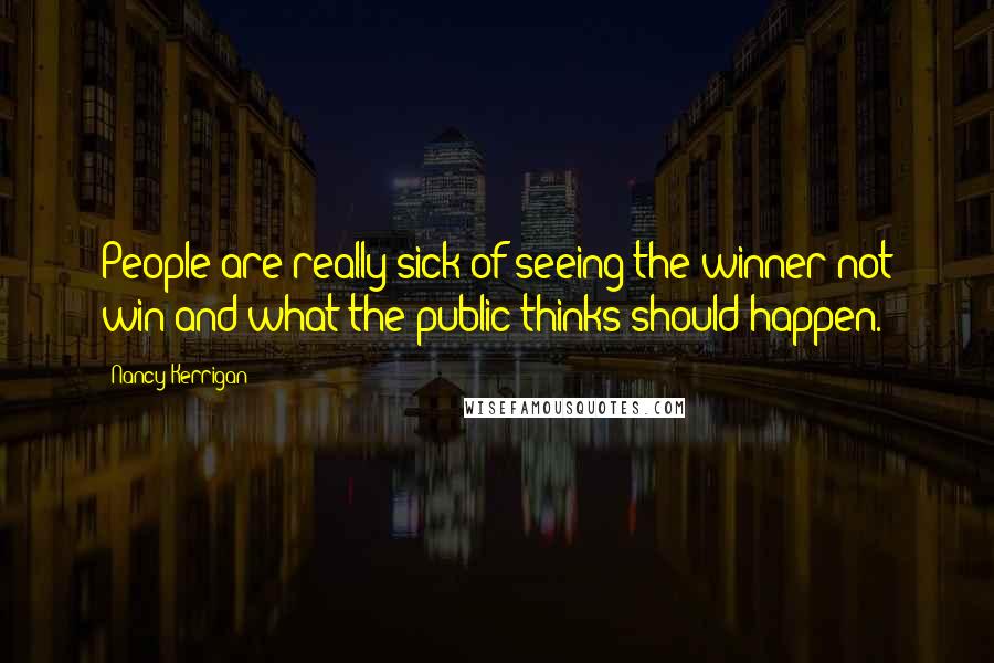 Nancy Kerrigan quotes: People are really sick of seeing the winner not win and what the public thinks should happen.