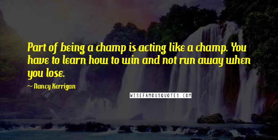 Nancy Kerrigan quotes: Part of being a champ is acting like a champ. You have to learn how to win and not run away when you lose.