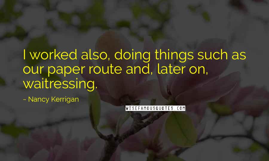 Nancy Kerrigan quotes: I worked also, doing things such as our paper route and, later on, waitressing.