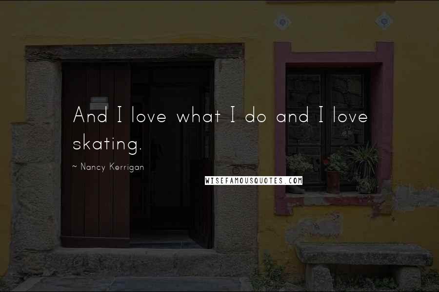 Nancy Kerrigan quotes: And I love what I do and I love skating.