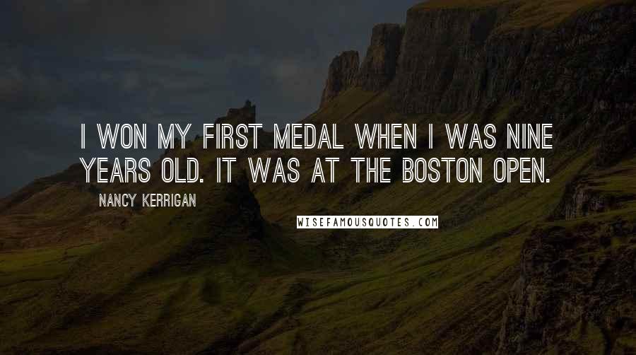 Nancy Kerrigan quotes: I won my first medal when I was nine years old. It was at the Boston Open.