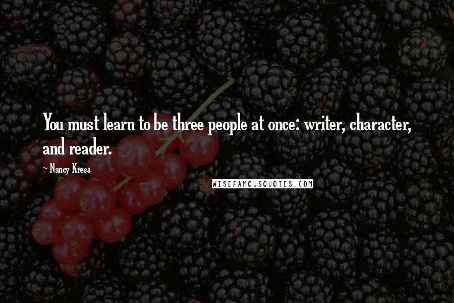 Nancy Kress quotes: You must learn to be three people at once: writer, character, and reader.