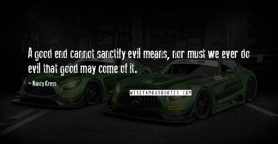Nancy Kress quotes: A good end cannot sanctify evil means, nor must we ever do evil that good may come of it.