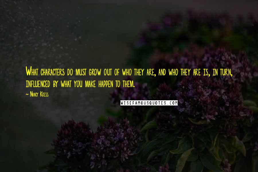 Nancy Kress quotes: What characters do must grow out of who they are, and who they are is, in turn, influenced by what you make happen to them.