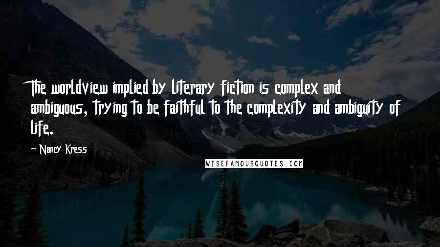 Nancy Kress quotes: The worldview implied by literary fiction is complex and ambiguous, trying to be faithful to the complexity and ambiguity of life. Nancy Kress quotes: The worldview implied by literary fiction is complex and ambiguous, trying to be faithful to the complexity and ambiguity of life.