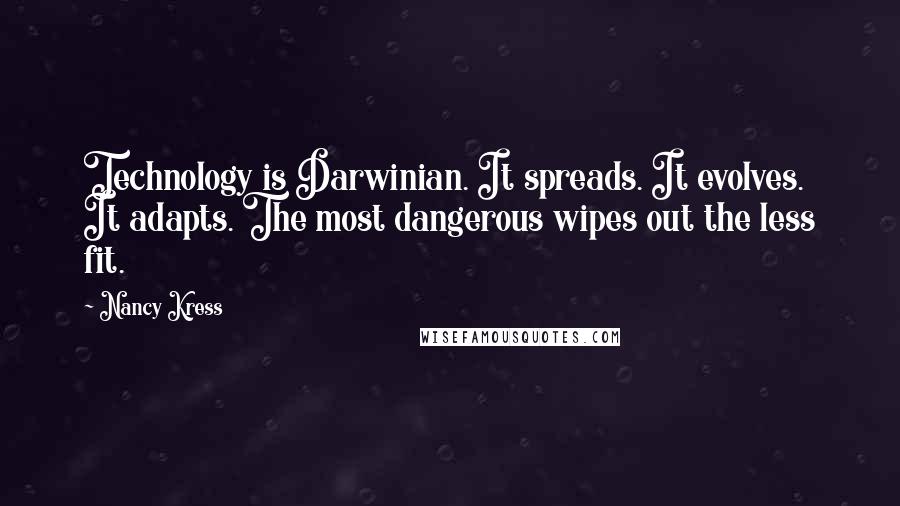 Nancy Kress quotes: Technology is Darwinian. It spreads. It evolves. It adapts. The most dangerous wipes out the less fit. Nancy Kress quotes: Technology is Darwinian. It spreads. It evolves. It adapts. The most dangerous wipes out the less fit.