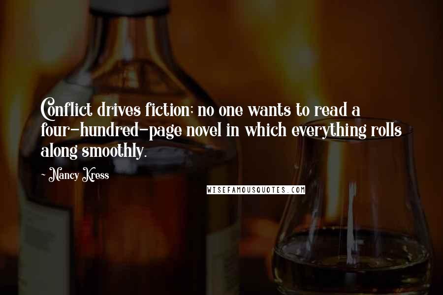 Nancy Kress quotes: Conflict drives fiction; no one wants to read a four-hundred-page novel in which everything rolls along smoothly. Nancy Kress quotes: Conflict drives fiction; no one wants to read a four-hundred-page novel in which everything rolls along smoothly.