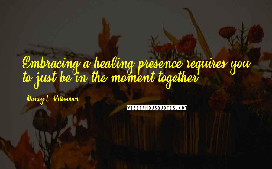 Nancy L. Kriseman quotes: Embracing a healing presence requires you to just be in the moment together.