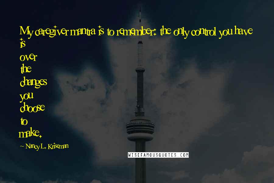Nancy L. Kriseman quotes: My caregiver mantra is to remember: the only control you have is over the changes you choose to make.