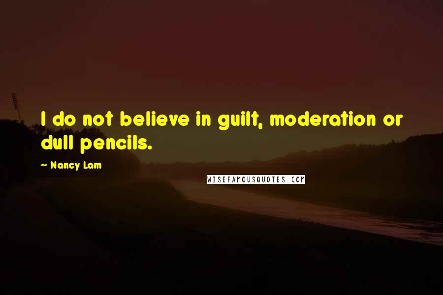 Nancy Lam quotes: I do not believe in guilt, moderation or dull pencils.