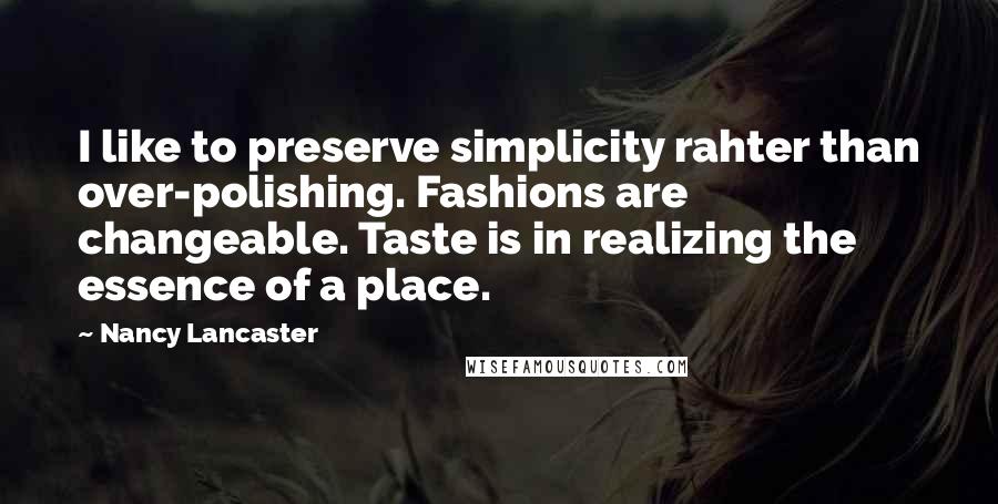Nancy Lancaster quotes: I like to preserve simplicity rahter than over-polishing. Fashions are changeable. Taste is in realizing the essence of a place.
