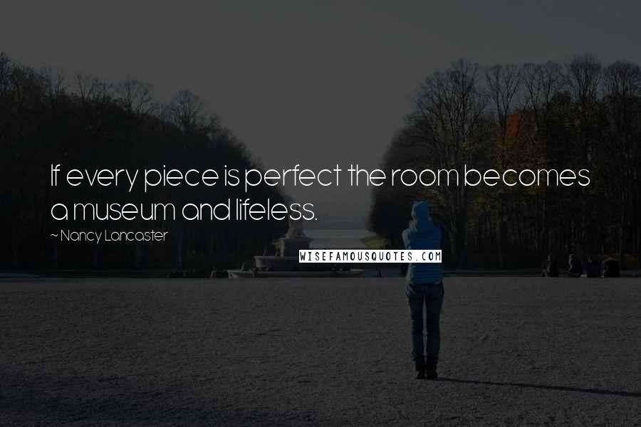 Nancy Lancaster quotes: If every piece is perfect the room becomes a museum and lifeless.
