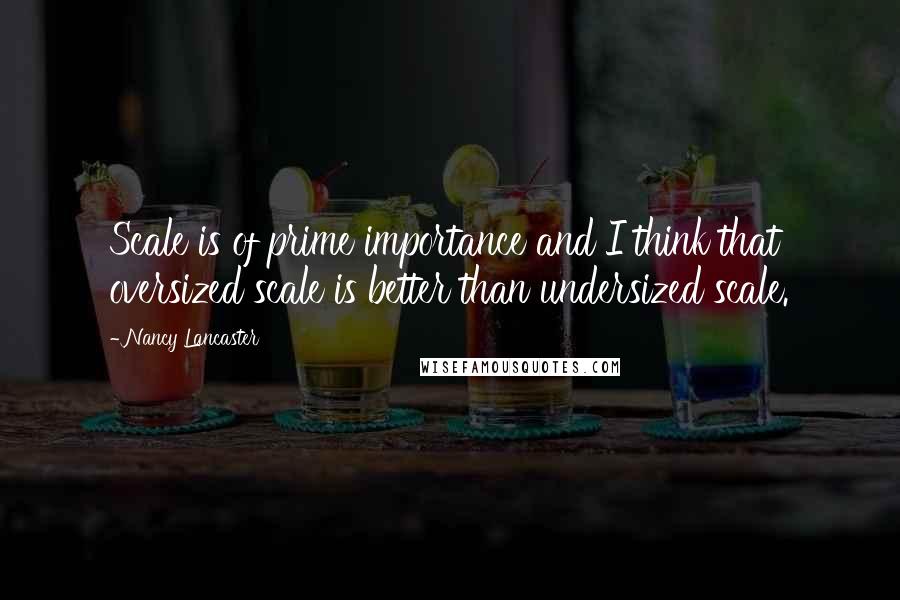 Nancy Lancaster quotes: Scale is of prime importance and I think that oversized scale is better than undersized scale.