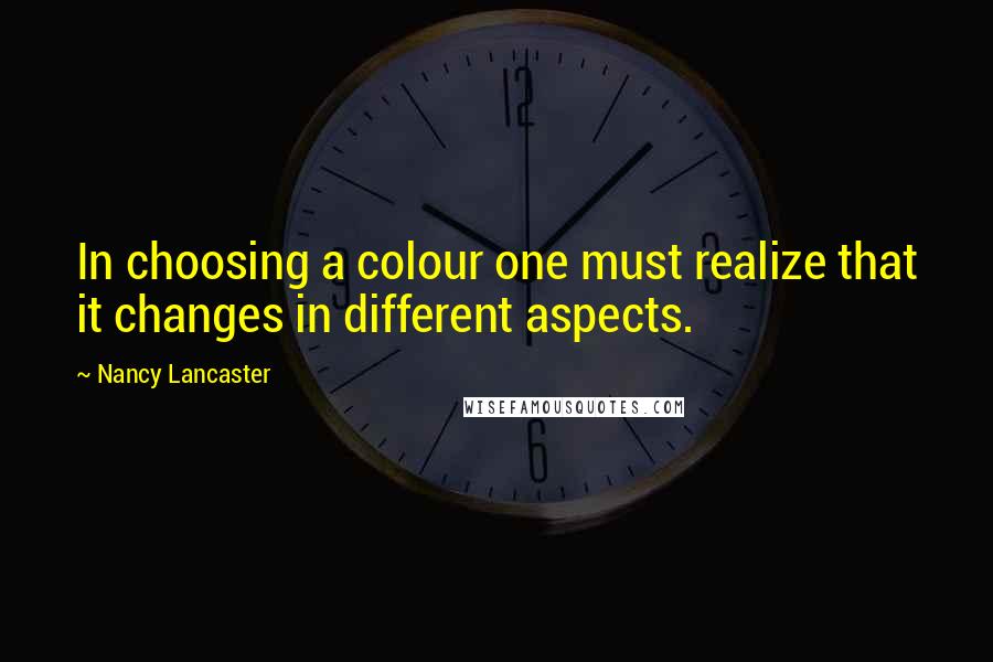 Nancy Lancaster quotes: In choosing a colour one must realize that it changes in different aspects.