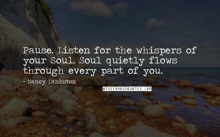 Nancy Lankston quotes: Pause. Listen for the whispers of your Soul. Soul quietly flows through every part of you.