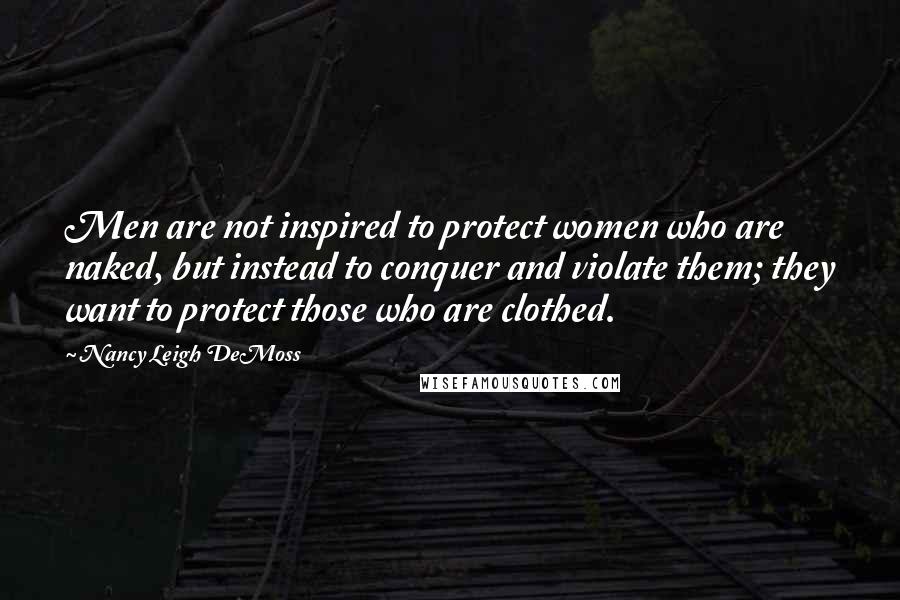 Nancy Leigh DeMoss quotes: Men are not inspired to protect women who are naked, but instead to conquer and violate them; they want to protect those who are clothed.