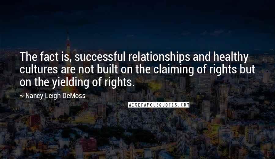 Nancy Leigh DeMoss quotes: The fact is, successful relationships and healthy cultures are not built on the claiming of rights but on the yielding of rights.
