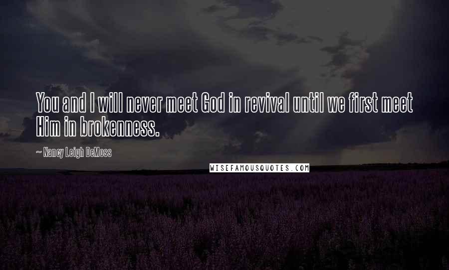Nancy Leigh DeMoss quotes: You and I will never meet God in revival until we first meet Him in brokenness.