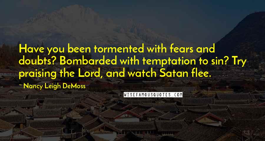 Nancy Leigh DeMoss quotes: Have you been tormented with fears and doubts? Bombarded with temptation to sin? Try praising the Lord, and watch Satan flee.