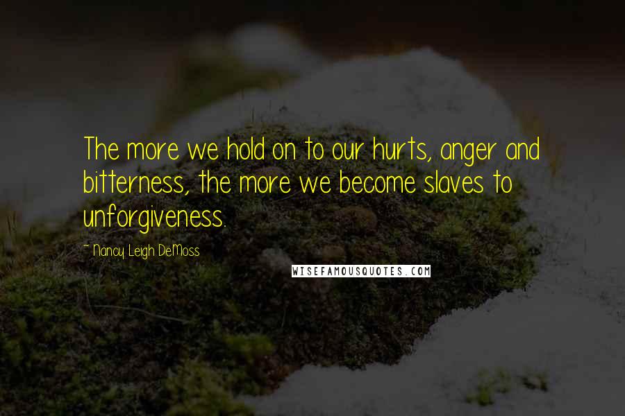 Nancy Leigh DeMoss quotes: The more we hold on to our hurts, anger and bitterness, the more we become slaves to unforgiveness.