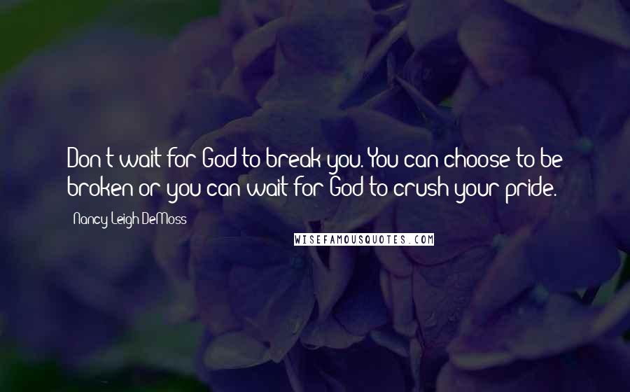Nancy Leigh DeMoss quotes: Don't wait for God to break you. You can choose to be broken or you can wait for God to crush your pride.