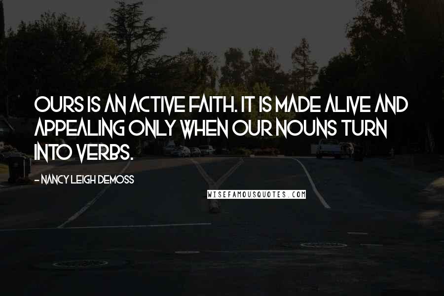 Nancy Leigh DeMoss quotes: Ours is an active faith. It is made alive and appealing only when our nouns turn into verbs.