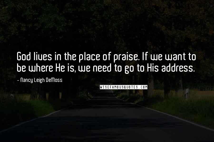 Nancy Leigh DeMoss quotes: God lives in the place of praise. If we want to be where He is, we need to go to His address.