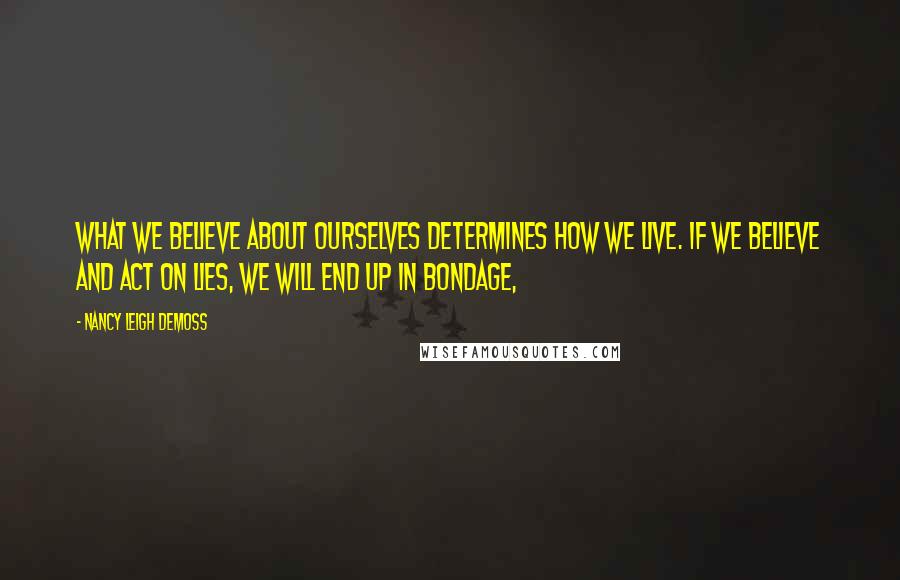 Nancy Leigh DeMoss quotes: What we believe about ourselves determines how we live. If we believe and act on lies, we will end up in bondage,