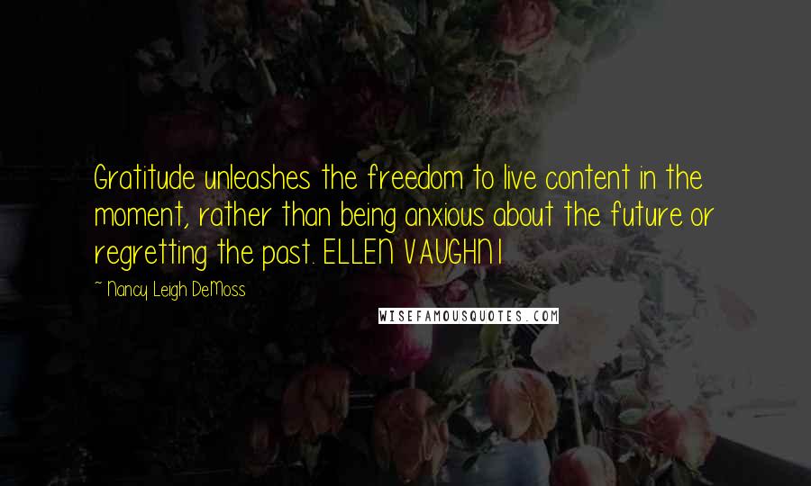 Nancy Leigh DeMoss quotes: Gratitude unleashes the freedom to live content in the moment, rather than being anxious about the future or regretting the past. ELLEN VAUGHN1