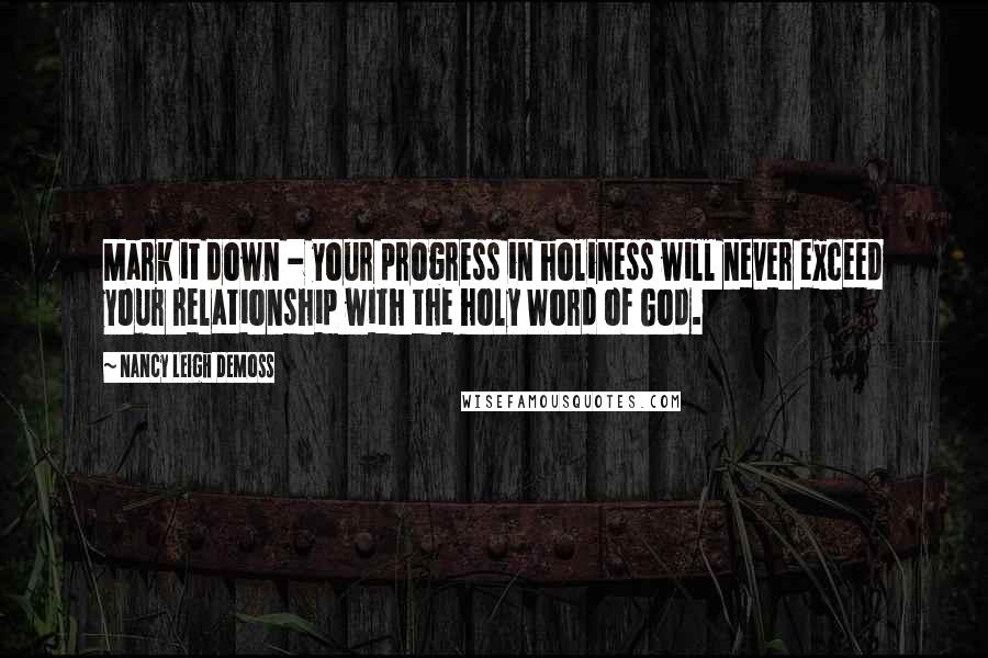 Nancy Leigh DeMoss quotes: Mark it down - your progress in holiness will never exceed your relationship with the holy Word of God.